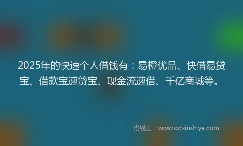 2025年的快速个人借钱有：易橙优品、快借易贷宝、借款宝速贷宝、现金流速借、千亿商城等。