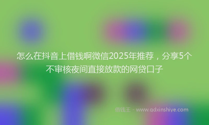 怎么在抖音上借钱啊微信2025年推荐，分享5个不审核夜间直接放款的网贷口子
