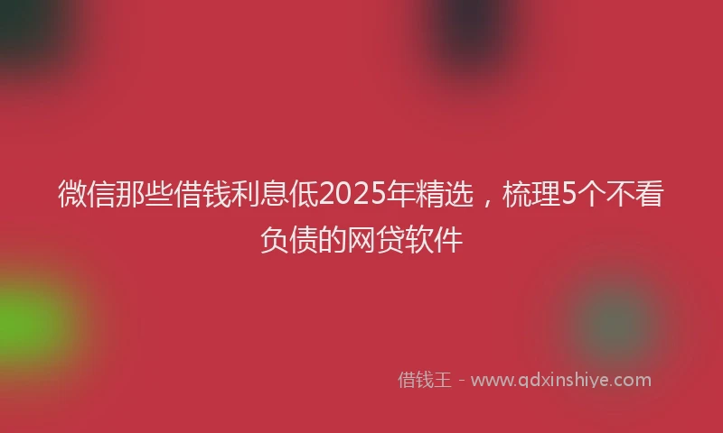 微信那些借钱利息低2025年精选，梳理5个不看负债的网贷软件