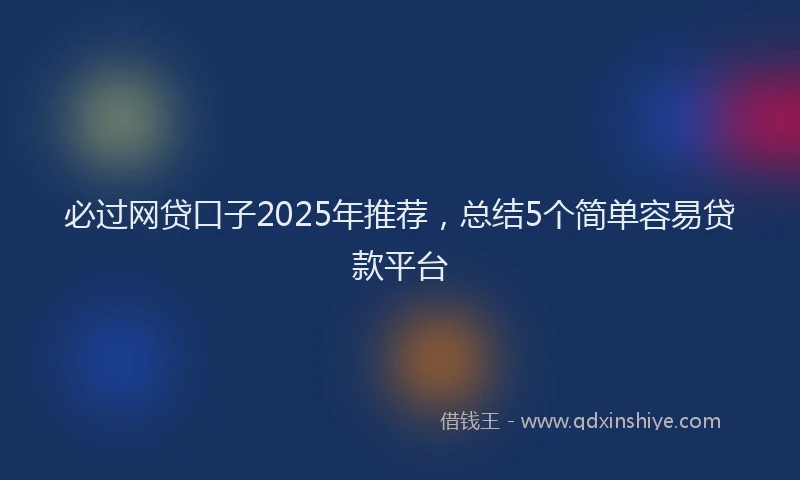 必过网贷口子2025年推荐，总结5个简单容易贷款平台