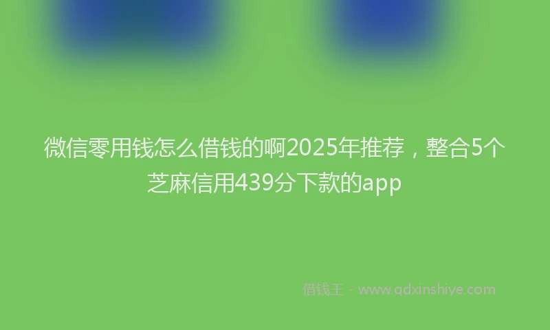 微信零用钱怎么借钱的啊2025年推荐，整合5个芝麻信用439分下款的app
