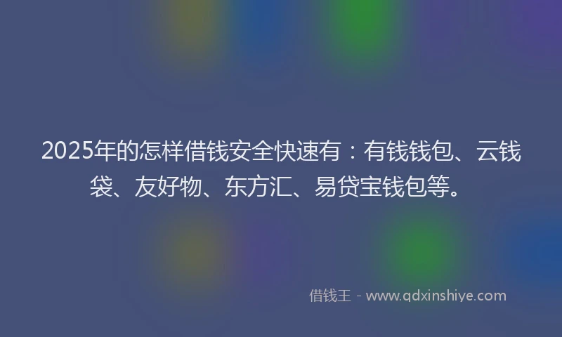 2025年的怎样借钱安全快速有：有钱钱包、云钱袋、友好物、东方汇、易贷宝钱包等。