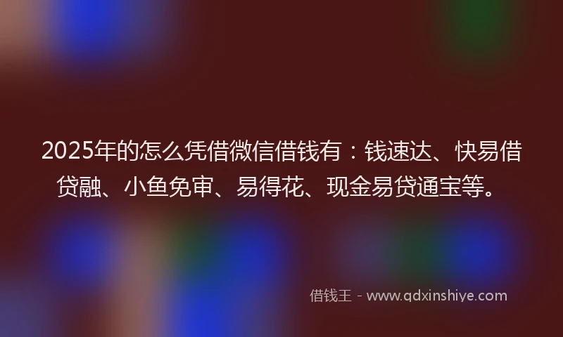 2025年的怎么凭借微信借钱有：钱速达、快易借贷融、小鱼免审、易得花、现金易贷通宝等。