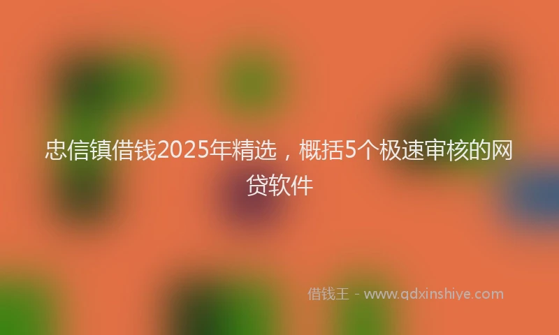 忠信镇借钱2025年精选，概括5个极速审核的网贷软件