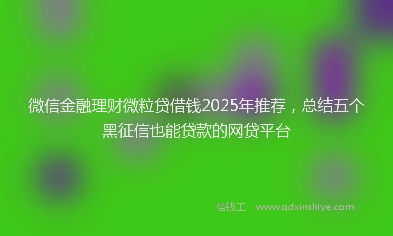 微信金融理财微粒贷借钱2025年推荐，总结五个黑征信也能贷款的网贷平台