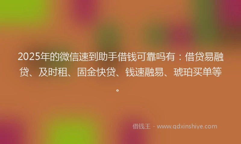 2025年的微信速到助手借钱可靠吗有：借贷易融贷、及时租、固金快贷、钱速融易、琥珀买单等。