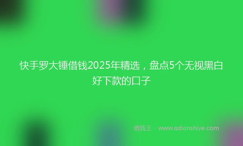 快手罗大锤借钱2025年精选，盘点5个无视黑白好下款的口子