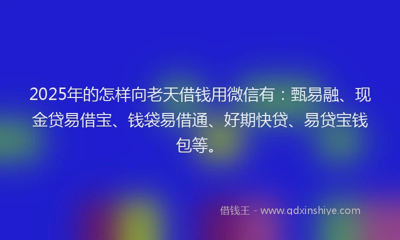2025年的怎样向老天借钱用微信有：甄易融、现金贷易借宝、钱袋易借通、好期快贷、易贷宝钱包等。