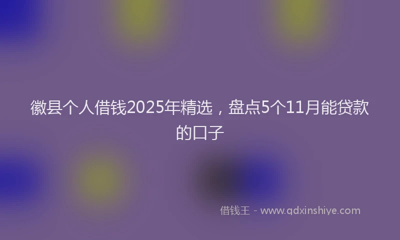 徽县个人借钱2025年精选，盘点5个11月能贷款的口子