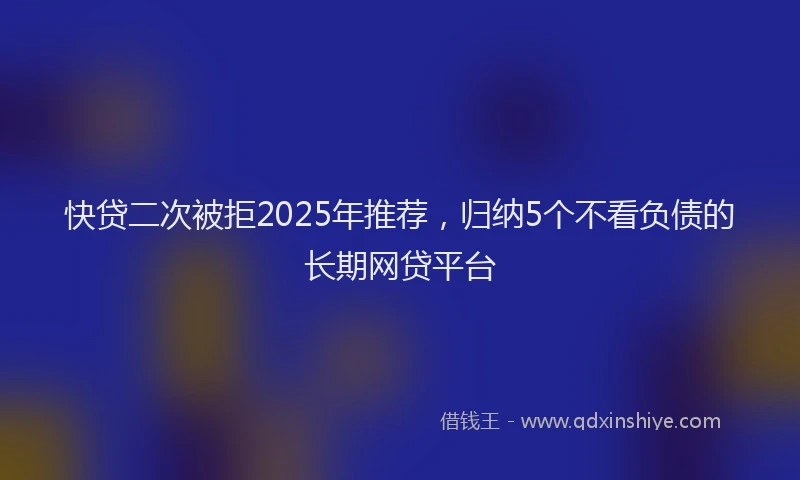 快贷二次被拒2025年推荐，归纳5个不看负债的长期网贷平台