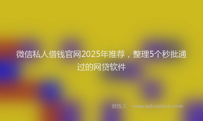 微信私人借钱官网2025年推荐，整理5个秒批通过的网贷软件