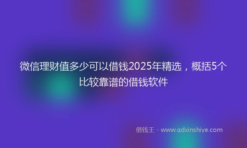 微信理财值多少可以借钱2025年精选，概括5个比较靠谱的借钱软件