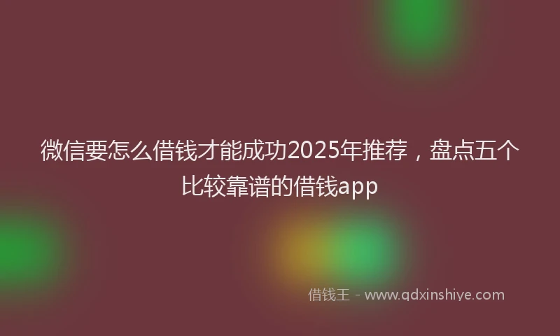 微信要怎么借钱才能成功2025年推荐，盘点五个比较靠谱的借钱app