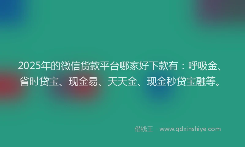 2025年的微信货款平台哪家好下款有：呼吸金、省时贷宝、现金易、天天金、现金秒贷宝融等。