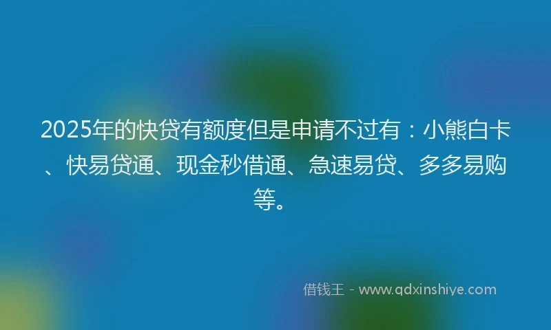 2025年的快贷有额度但是申请不过有：小熊白卡、快易贷通、现金秒借通、急速易贷、多多易购等。