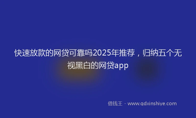 快速放款的网贷可靠吗2025年推荐，归纳五个无视黑白的网贷app