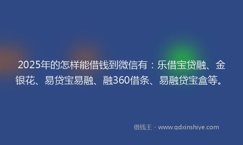 2025年的怎样能借钱到微信有：乐借宝贷融、金银花、易贷宝易融、融360借条、易融贷宝盒等。
