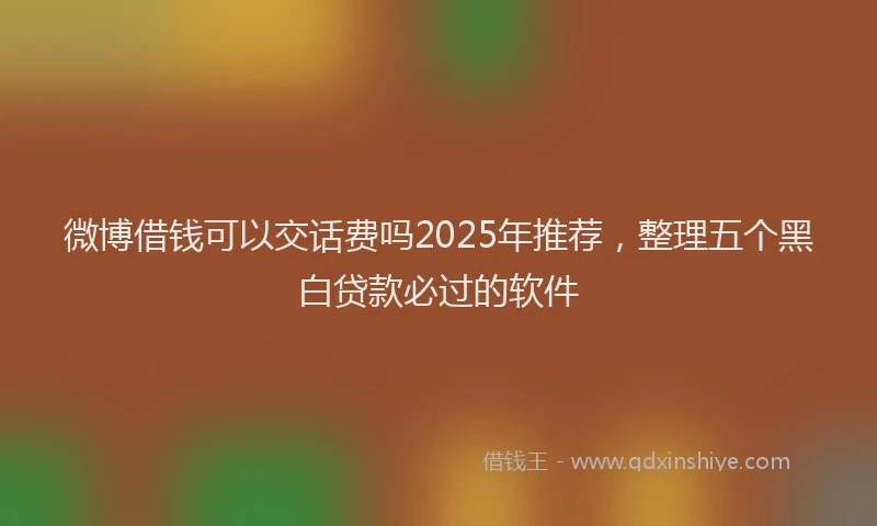 微博借钱可以交话费吗2025年推荐，整理五个黑白贷款必过的软件