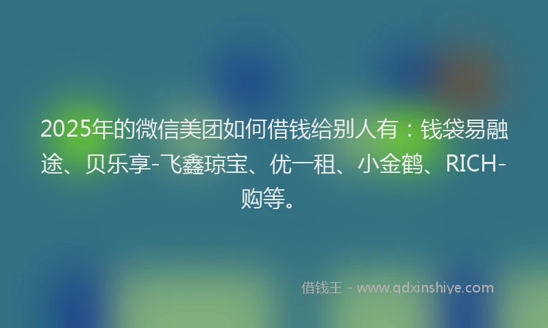 2025年的微信美团如何借钱给别人有：钱袋易融途、贝乐享-飞鑫琼宝、优一租、小金鹤、RICH-购等。