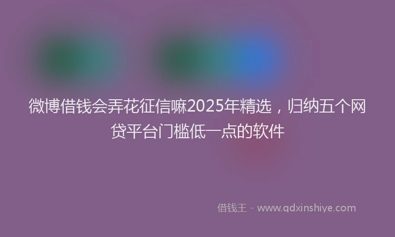 微博借钱会弄花征信嘛2025年精选，归纳五个网贷平台门槛低一点的软件