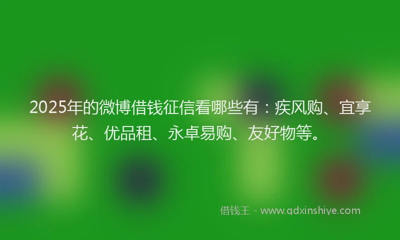 2025年的微博借钱征信看哪些有：疾风购、宜享花、优品租、永卓易购、友好物等。