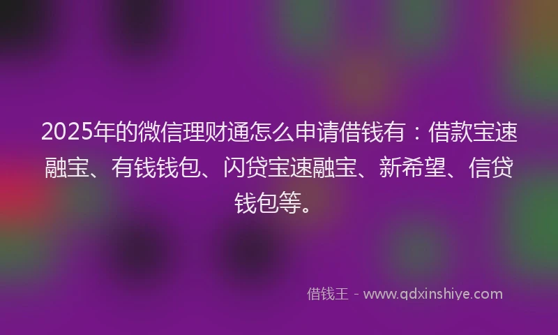 2025年的微信理财通怎么申请借钱有：借款宝速融宝、有钱钱包、闪贷宝速融宝、新希望、信贷钱包等。
