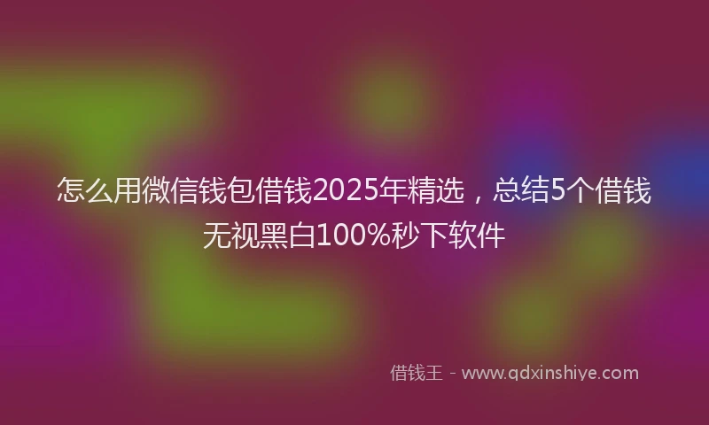 怎么用微信钱包借钱2025年精选，总结5个借钱无视黑白100%秒下软件