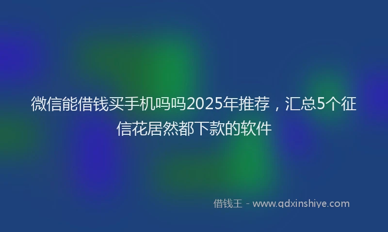 微信能借钱买手机吗吗2025年推荐，汇总5个征信花居然都下款的软件