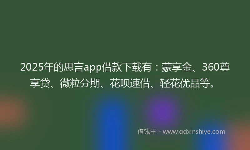2025年的思言app借款下载有：蒙享金、360尊享贷、微粒分期、花呗速借、轻花优品等。