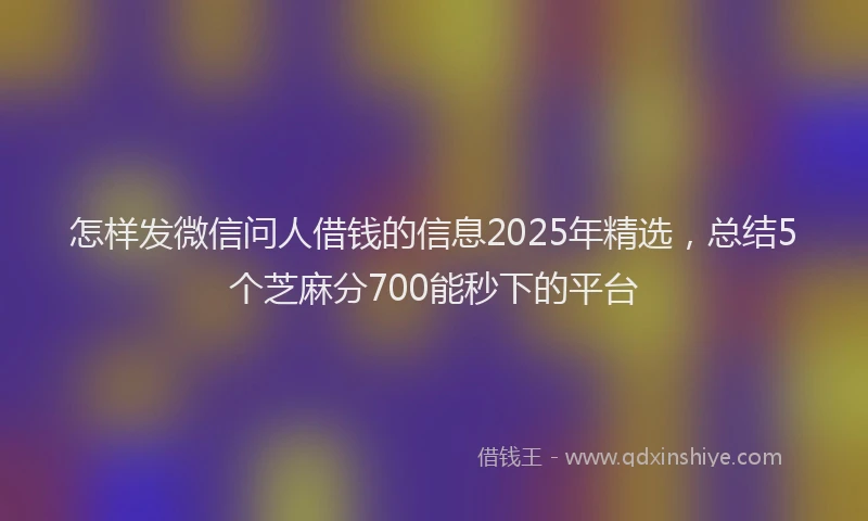 怎样发微信问人借钱的信息2025年精选，总结5个芝麻分700能秒下的平台