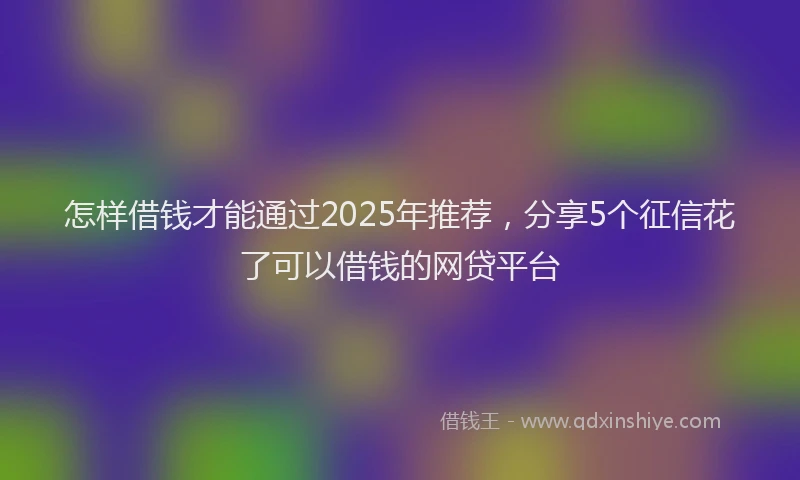 怎样借钱才能通过2025年推荐，分享5个征信花了可以借钱的网贷平台