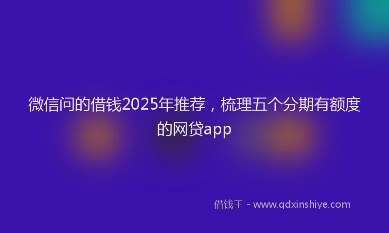 微信问的借钱2025年推荐，梳理五个分期有额度的网贷app