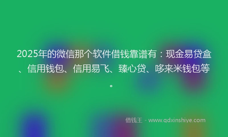 2025年的微信那个软件借钱靠谱有：现金易贷盒、信用钱包、信用易飞、臻心贷、哆来米钱包等。
