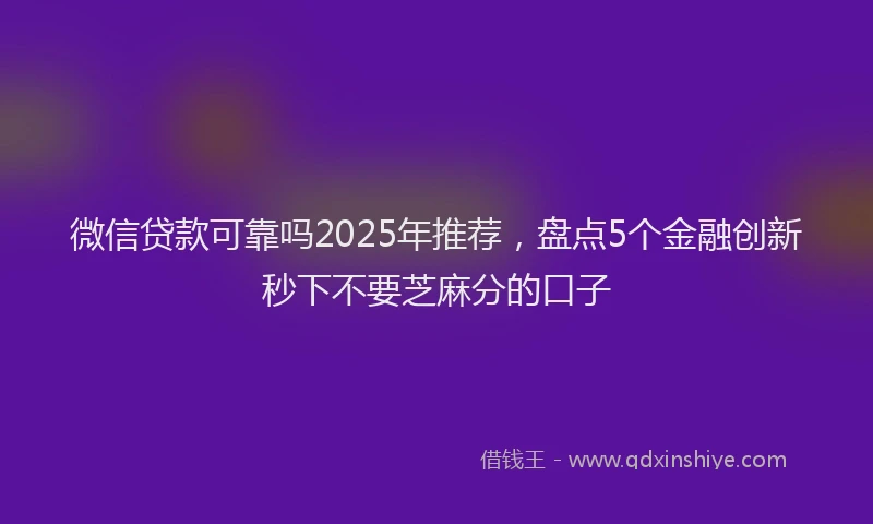 微信贷款可靠吗2025年推荐，盘点5个金融创新秒下不要芝麻分的口子