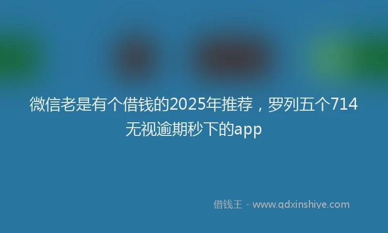 微信老是有个借钱的2025年推荐，罗列五个714无视逾期秒下的app