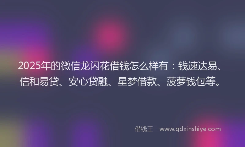 2025年的微信龙闪花借钱怎么样有：钱速达易、信和易贷、安心贷融、星梦借款、菠萝钱包等。
