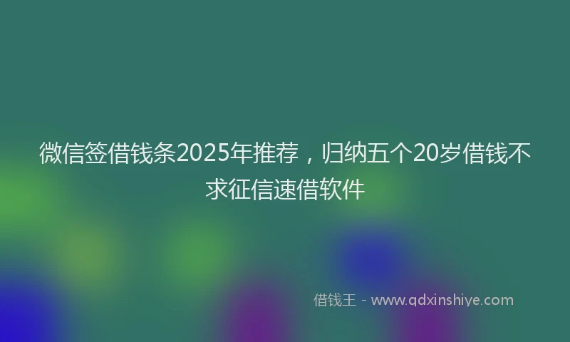 微信签借钱条2025年推荐，归纳五个20岁借钱不求征信速借软件