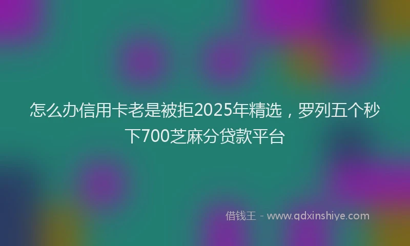 怎么办信用卡老是被拒2025年精选，罗列五个秒下700芝麻分贷款平台