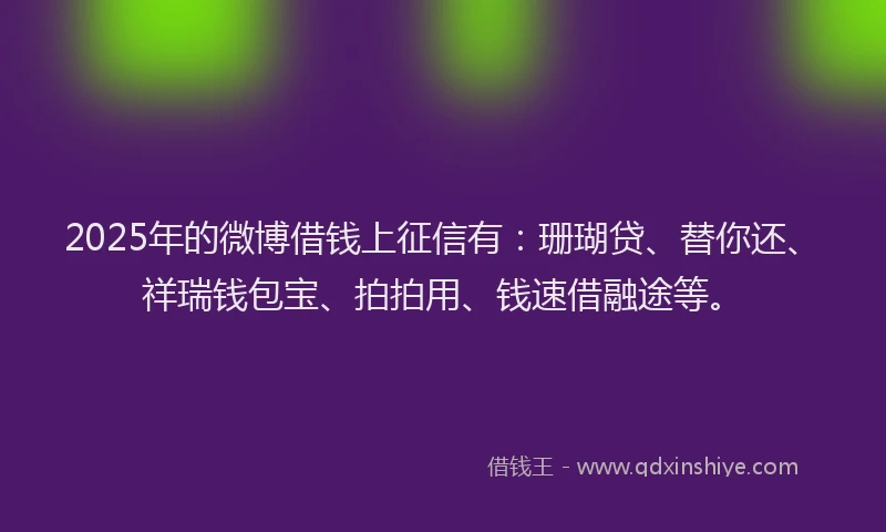 2025年的微博借钱上征信有：珊瑚贷、替你还、祥瑞钱包宝、拍拍用、钱速借融途等。