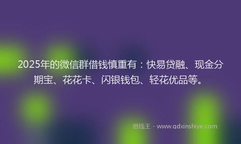 2025年的微信群借钱慎重有：快易贷融、现金分期宝、花花卡、闪银钱包、轻花优品等。