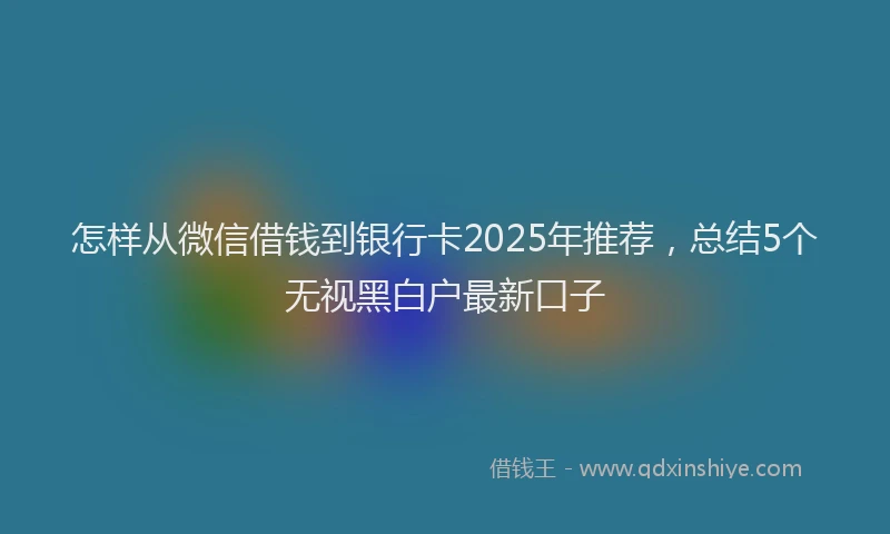 怎样从微信借钱到银行卡2025年推荐，总结5个无视黑白户最新口子