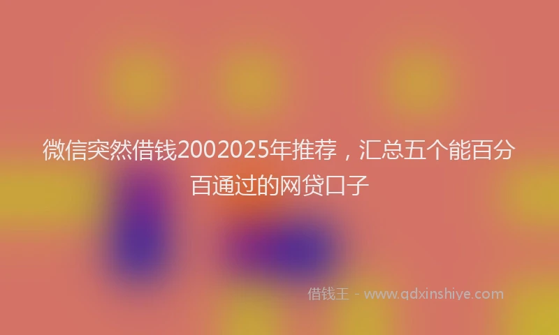 微信突然借钱2002025年推荐，汇总五个能百分百通过的网贷口子