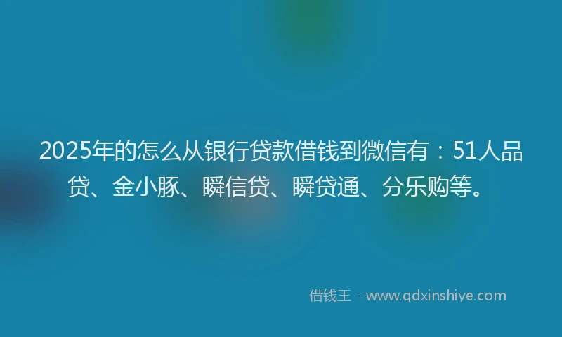 2025年的怎么从银行贷款借钱到微信有：51人品贷、金小豚、瞬信贷、瞬贷通、分乐购等。