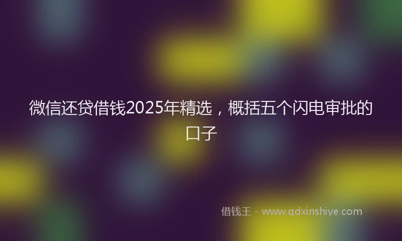 微信还贷借钱2025年精选，概括五个闪电审批的口子