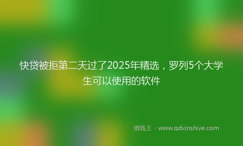 快贷被拒第二天过了2025年精选，罗列5个大学生可以使用的软件