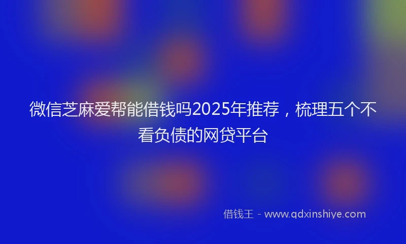 微信芝麻爱帮能借钱吗2025年推荐，梳理五个不看负债的网贷平台