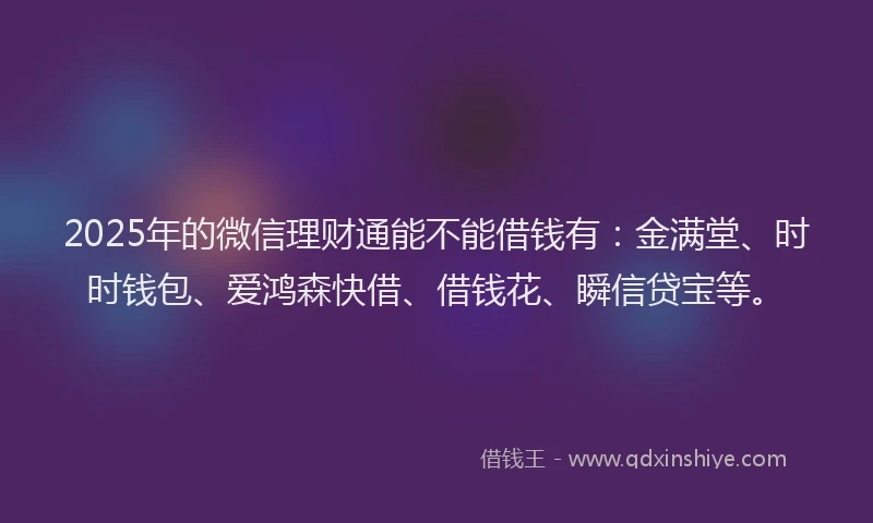2025年的微信理财通能不能借钱有：金满堂、时时钱包、爱鸿森快借、借钱花、瞬信贷宝等。