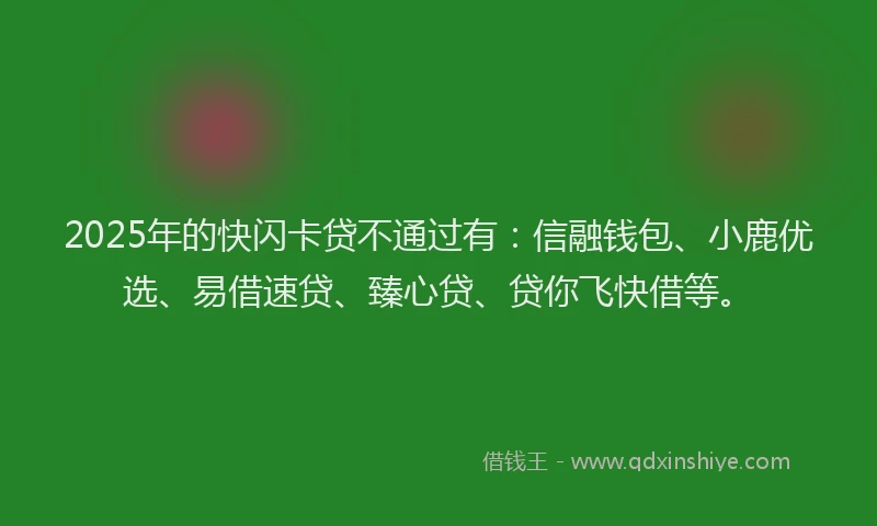 2025年的快闪卡贷不通过有：信融钱包、小鹿优选、易借速贷、臻心贷、贷你飞快借等。