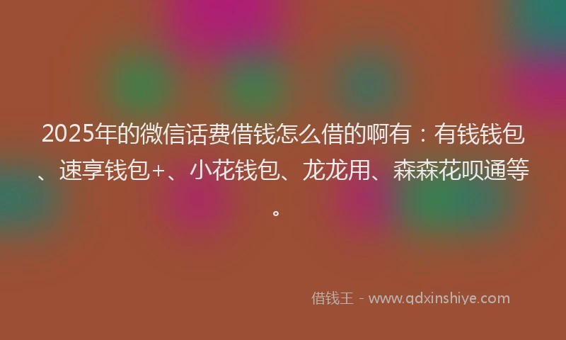 2025年的微信话费借钱怎么借的啊有：有钱钱包、速享钱包+、小花钱包、龙龙用、森森花呗通等。