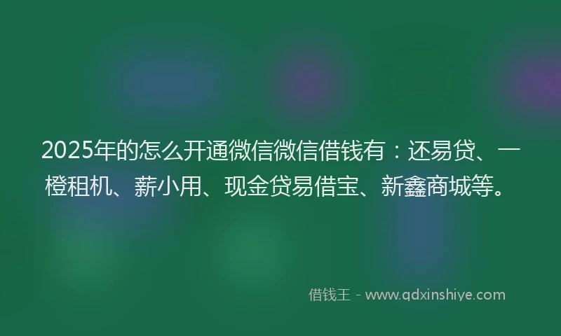 2025年的怎么开通微信微信借钱有：还易贷、一橙租机、薪小用、现金贷易借宝、新鑫商城等。